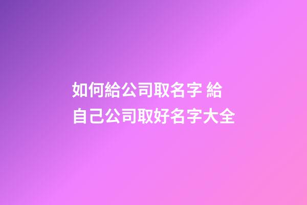 如何給公司取名字 給自己公司取好名字大全-第1張-公司起名-玄機(jī)派